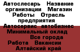 Автослесарь › Название организации ­ Магазин Работы › Отрасль предприятия ­ Автосервис, автобизнес › Минимальный оклад ­ 45 000 - Все города Работа » Вакансии   . Алтайский край